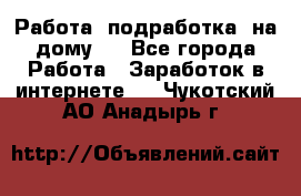 Работа (подработка) на дому   - Все города Работа » Заработок в интернете   . Чукотский АО,Анадырь г.